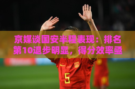京媒谈国安半程表现:排名第10退步明显,得分效率亟待提升 京媒谈国安半程表现:排名第10退步明显,得分效率亟待提升