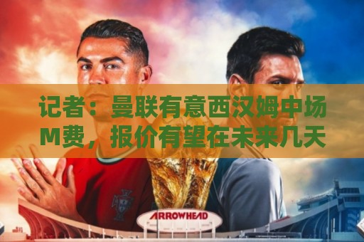 记者:曼联有意西汉姆中场M费,报价有望在未来几天内正式提交 记者:曼联有意西汉姆中场M费,报价有望在未来几天内正式提交