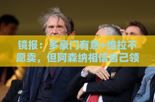 镜报:多豪门有意+维拉不愿卖,但阿森纳相信自己领跑罗杰斯争夺 镜报:多豪门有意+维拉不愿卖,但阿森纳相信自己领跑罗杰斯争夺