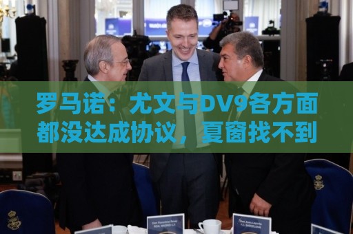 罗马诺:尤文与DV9各方面都没达成协议,夏窗找不到下家可能回来 罗马诺:尤文与DV9各方面都没达成协议,夏窗找不到下家可能回来