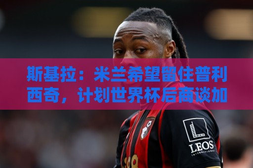 斯基拉:米兰希望留住普利西奇,计划世界杯后商谈加薪续约事宜 斯基拉:米兰希望留住普利西奇,计划世界杯后商谈加薪续约事宜