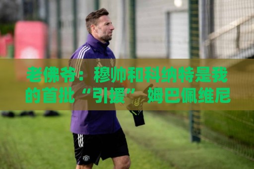 老佛爷:穆帅和科纳特是我的首批“引援” 姆巴佩维尼修斯会留下 老佛爷:穆帅和科纳特是我的首批“引援” 姆巴佩维尼修斯会留下