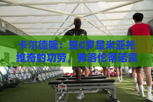 卡尔德隆:签C罗是米亚托维奇的功劳,弗洛伦蒂诺竟有脸算给自己 卡尔德隆:签C罗是米亚托维奇的功劳,弗洛伦蒂诺竟有脸算给自己