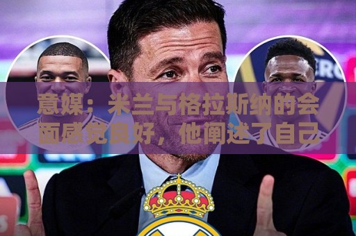 意媒:米兰与格拉斯纳的会面感觉良好,他阐述了自己对米兰的设想 意媒:米兰与格拉斯纳的会面感觉良好,他阐述了自己对米兰的设想