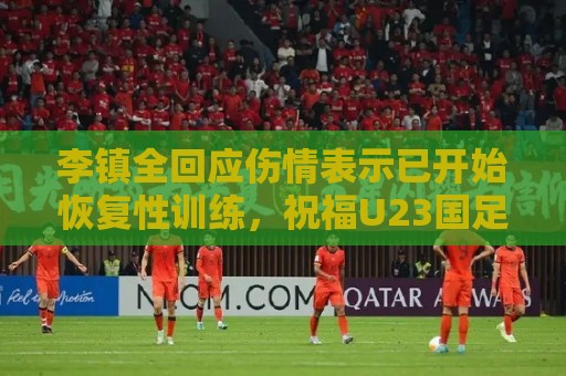 李镇全回应伤情表示已开始恢复性训练,祝福U23国足顺利踢好比赛 李镇全回应伤情表示已开始恢复性训练,祝福U23国足顺利踢好比赛