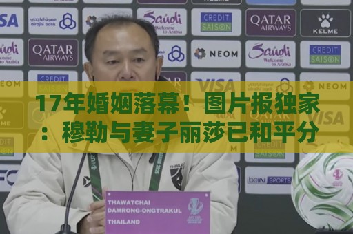 17年婚姻落幕！图片报独家：穆勒与妻子丽莎已和平分手