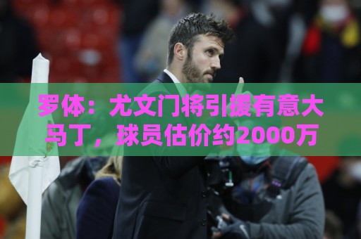 罗体:尤文门将引援有意大马丁,球员估价约2000万欧元 罗体:尤文门将引援有意大马丁,球员估价约2000万欧元
