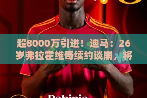 超8000万引进!迪马:26岁弗拉霍维奇续约谈崩,将自由身离开尤文 超8000万引进!迪马:26岁弗拉霍维奇续约谈崩,将自由身离开尤文