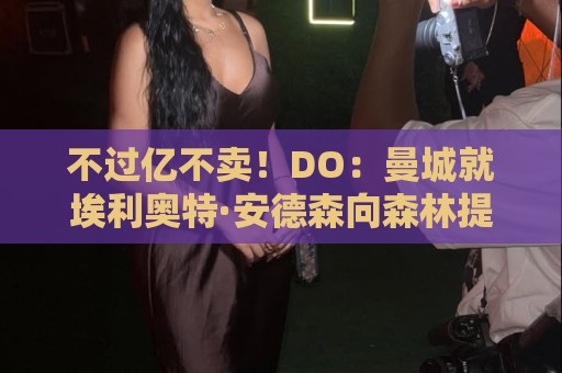 不过亿不卖！DO：曼城就埃利奥特·安德森向森林提交首份报价被拒