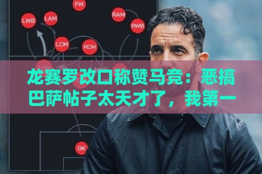 龙赛罗改口称赞马竞:恶搞巴萨帖子太天才了,我第一次转发他们 龙赛罗改口称赞马竞:恶搞巴萨帖子太天才了,我第一次转发他们