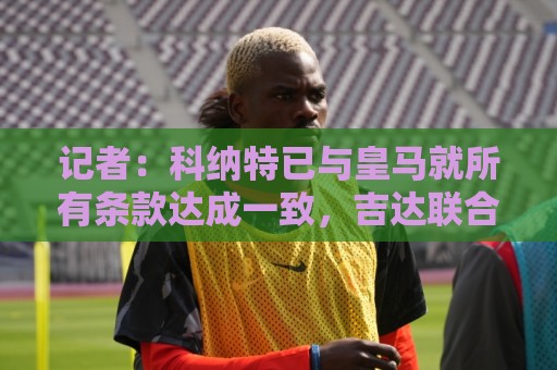 记者：科纳特已与皇马就所有条款达成一致，吉达联合已获悉其决定