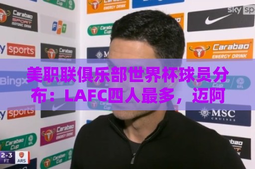 美职联俱乐部世界杯球员分布：LAFC四人最多，迈阿密三人并列第二