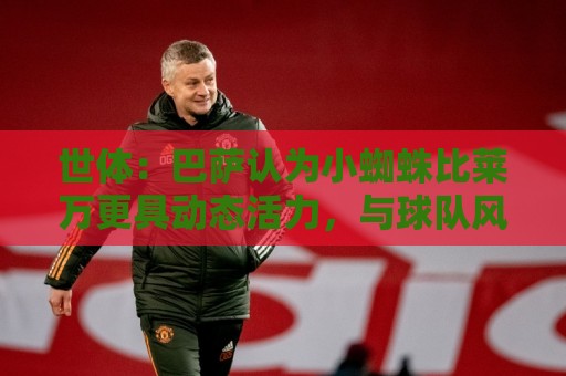 世体：巴萨认为小蜘蛛比莱万更具动态活力，与球队风格完美契合