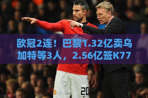 欧冠2连!巴黎1.32亿卖乌加特等3人,2.56亿签K77杜埃内维斯等5人 欧冠2连!巴黎1.32亿卖乌加特等3人,2.56亿签K77杜埃内维斯等5人