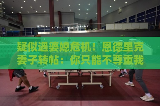 疑似遇婆媳危机!恩德里克妻子转帖:你只能不尊重我这个母亲一次 疑似遇婆媳危机!恩德里克妻子转帖:你只能不尊重我这个母亲一次