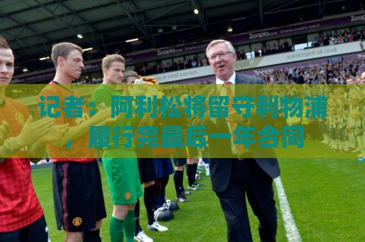 记者:阿利松将留守利物浦,履行完最后一年合同 记者:阿利松将留守利物浦,履行完最后一年合同