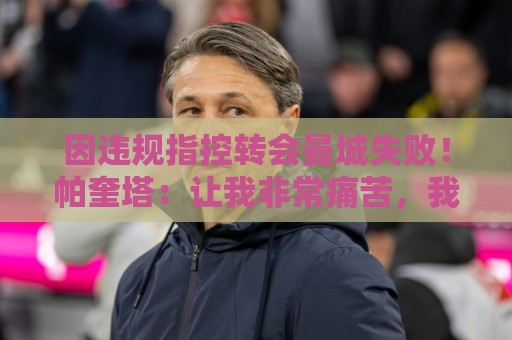 因违规指控转会曼城失败!帕奎塔:让我非常痛苦,我被伤透了心 因违规指控转会曼城失败!帕奎塔:让我非常痛苦,我被伤透了心