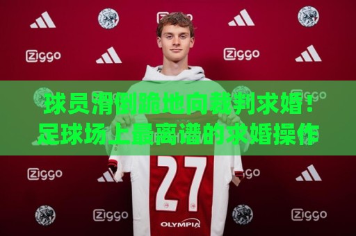 球员滑倒跪地向裁判求婚!足球场上最离谱的求婚操作(球员滑倒跪地向裁判求婚) 球员滑倒跪地向裁判求婚!足球场上最离谱的求婚操作(球员滑倒跪地向裁判求婚)