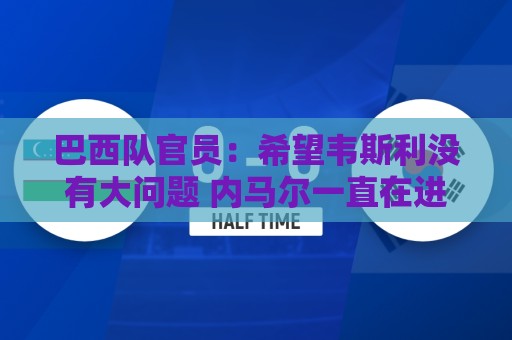 巴西队官员：希望韦斯利没有大问题 内马尔一直在进行高强度训练