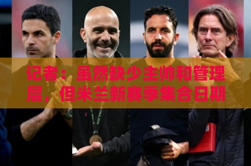 记者:虽然缺少主帅和管理层,但米兰新赛季集合日期定在7月12日 记者:虽然缺少主帅和管理层,但米兰新赛季集合日期定在7月12日