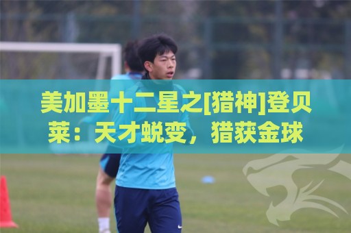 美加墨十二星之[猎神]登贝莱：天才蜕变，猎获金球