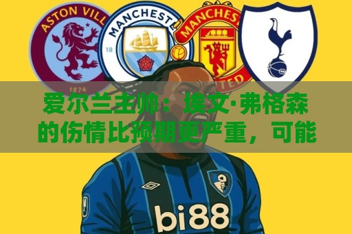 爱尔兰主帅：埃文·弗格森的伤情比预期更严重，可能要10月份康复