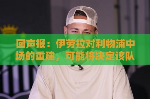 回声报:伊劳拉对利物浦中场的重建,可能将决定该队下赛季的成败 回声报:伊劳拉对利物浦中场的重建,可能将决定该队下赛季的成败