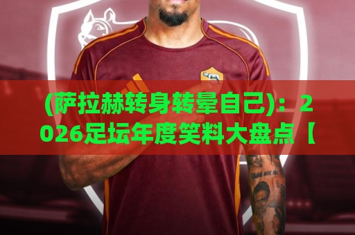 (萨拉赫转身转晕自己)：2026足坛年度笑料大盘点【萨拉赫转身转晕自己】