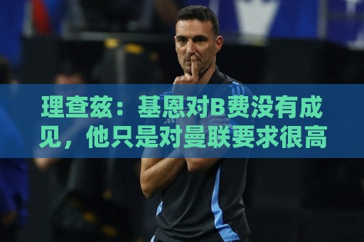 理查兹:基恩对B费没有成见,他只是对曼联要求很高而已 理查兹:基恩对B费没有成见,他只是对曼联要求很高而已