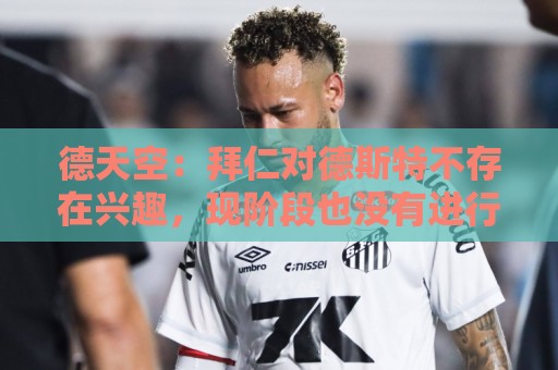 德天空:拜仁对德斯特不存在兴趣,现阶段也没有进行相关谈判 德天空:拜仁对德斯特不存在兴趣,现阶段也没有进行相关谈判