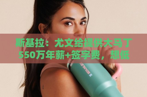 斯基拉:尤文给提供大马丁550万年薪+签字费,想低转会费引进 斯基拉:尤文给提供大马丁550万年薪+签字费,想低转会费引进