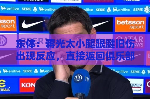 东体:蒋光太小腿跟腱旧伤出现反应,直接返回俱乐部接受治疗 东体:蒋光太小腿跟腱旧伤出现反应,直接返回俱乐部接受治疗