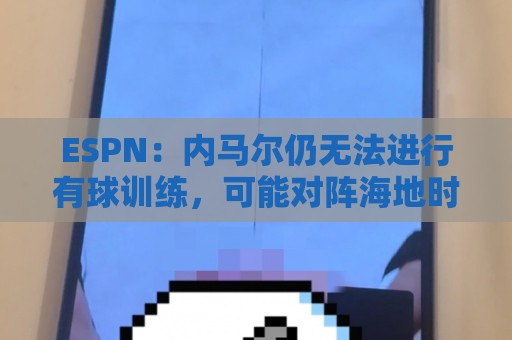 ESPN：内马尔仍无法进行有球训练，可能对阵海地时才会进入大名单