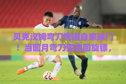 贝克汉姆弯刀弯进自家球门！当圆月弯刀变成回旋镖，球王也翻车？(贝克汉姆弯刀弯进自家球门)