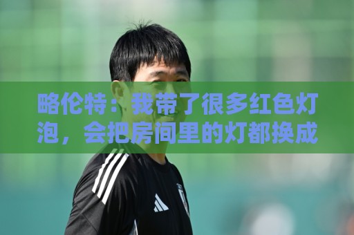略伦特:我带了很多红色灯泡,会把房间里的灯都换成红色 略伦特:我带了很多红色灯泡,会把房间里的灯都换成红色