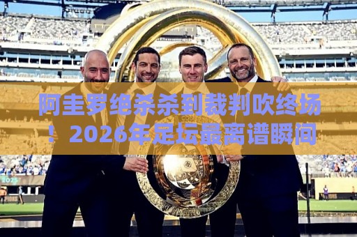 阿圭罗绝杀杀到裁判吹终场!2026年足坛最离谱瞬间【阿圭罗绝杀杀到裁判吹终场】 阿圭罗绝杀杀到裁判吹终场!2026年足坛最离谱瞬间【阿圭罗绝杀杀到裁判吹终场】