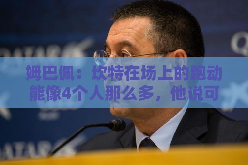 姆巴佩:坎特在场上的跑动能像4个人那么多,他说可以踢到64岁 姆巴佩:坎特在场上的跑动能像4个人那么多,他说可以踢到64岁