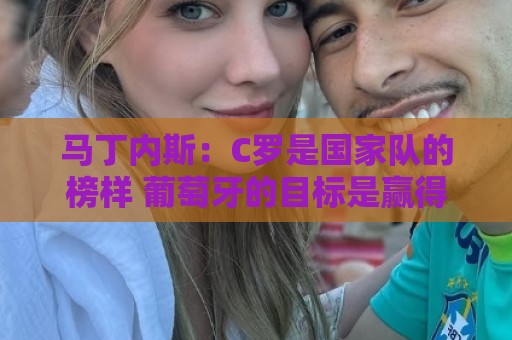 马丁内斯:C罗是国家队的榜样 葡萄牙的目标是赢得世界杯八场比赛 马丁内斯:C罗是国家队的榜样 葡萄牙的目标是赢得世界杯八场比赛