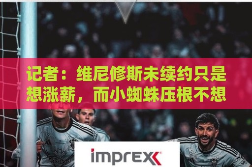 记者:维尼修斯未续约只是想涨薪,而小蜘蛛压根不想留在马竞 记者:维尼修斯未续约只是想涨薪,而小蜘蛛压根不想留在马竞