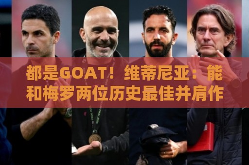 都是GOAT！维蒂尼亚：能和梅罗两位历史最佳并肩作战是莫大的荣幸