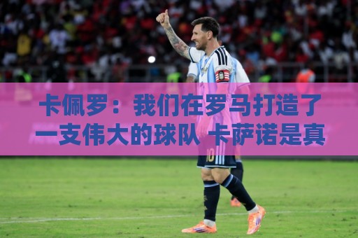 卡佩罗:我们在罗马打造了一支伟大的球队 卡萨诺是真正的天才 卡佩罗:我们在罗马打造了一支伟大的球队 卡萨诺是真正的天才