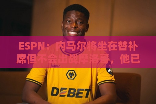ESPN:内马尔将坐在替补席但不会出战摩洛哥,他已完成康复训练 ESPN:内马尔将坐在替补席但不会出战摩洛哥,他已完成康复训练