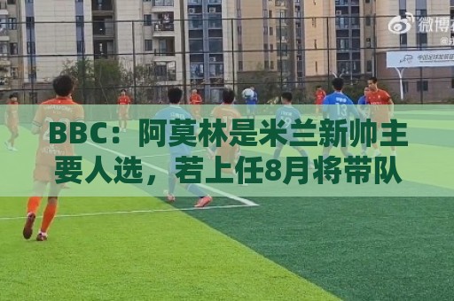 BBC:阿莫林是米兰新帅主要人选,若上任8月将带队踢曼联 BBC:阿莫林是米兰新帅主要人选,若上任8月将带队踢曼联