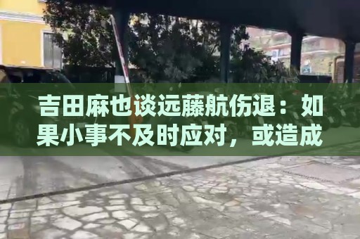 吉田麻也谈远藤航伤退：如果小事不及时应对，或造成严重后果