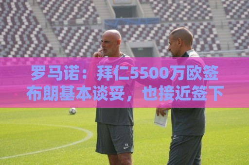 罗马诺:拜仁5500万欧签布朗基本谈妥,也接近签下塞巴里 罗马诺:拜仁5500万欧签布朗基本谈妥,也接近签下塞巴里
