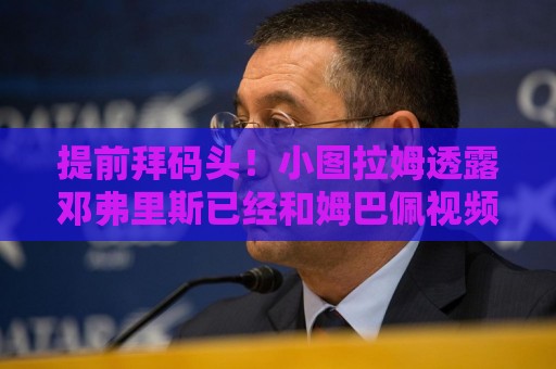 提前拜码头！小图拉姆透露邓弗里斯已经和姆巴佩视频聊天