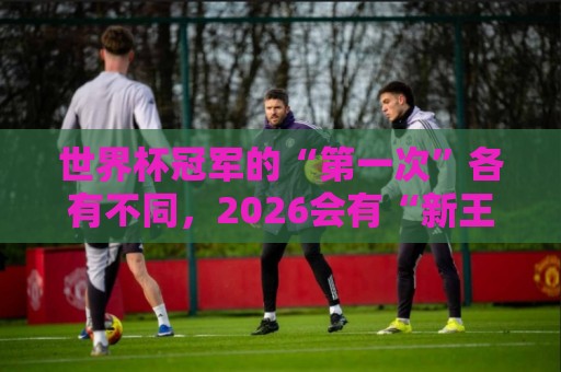 世界杯冠军的“第一次”各有不同，2026会有“新王”诞生吗？