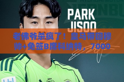 老佛爷杀疯了！皇马带回穆帅+免签B席科纳特，7000万签库库等2将