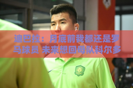 迪巴拉:月底前我都还是罗马球员 未来想回母队科尔多瓦学院退役 迪巴拉:月底前我都还是罗马球员 未来想回母队科尔多瓦学院退役