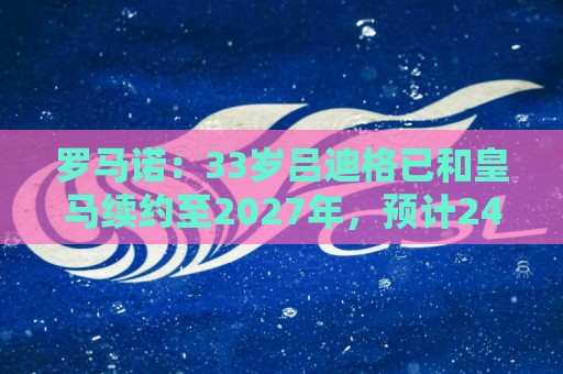 罗马诺:33岁吕迪格已和皇马续约至2027年,预计24小时内官宣 罗马诺:33岁吕迪格已和皇马续约至2027年,预计24小时内官宣